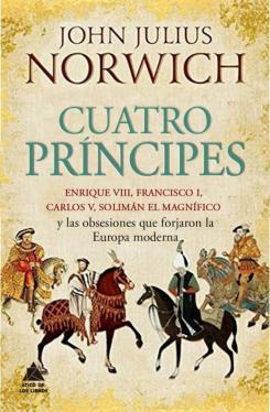 Cuatro Principes: Enrique Viii, Francisco I, Carlos V, Soliman El Magnifico Y Las Obsesiones Que Forjaron La Europa Moderna
