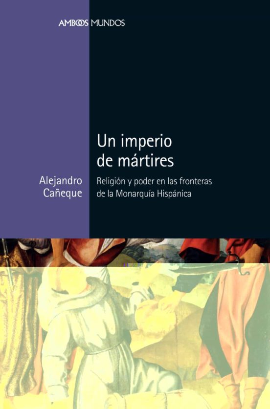 Un Imperio De Mártires. Religión Y Poder En Las Fronteras De La M Onarquía Hispánica